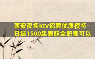 西安夜场ktv招聘优质模特-日结1500起兼职全职都可以